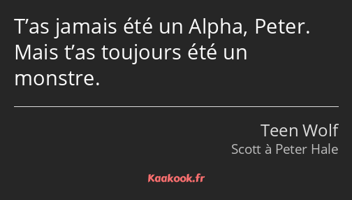 T’as jamais été un Alpha, Peter. Mais t’as toujours été un monstre.