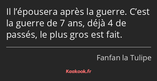 Il l’épousera après la guerre. C’est la guerre de 7 ans, déjà 4 de passés, le plus gros est fait.