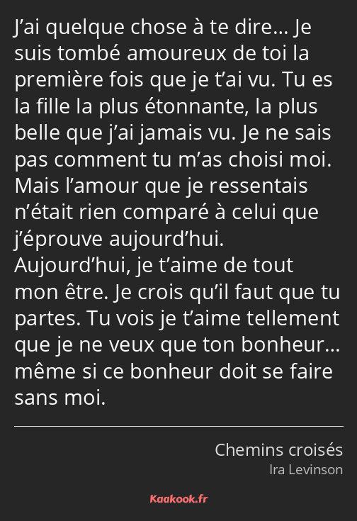 J’ai quelque chose à te dire… Je suis tombé amoureux de toi la première fois que je t’ai vu. Tu es…