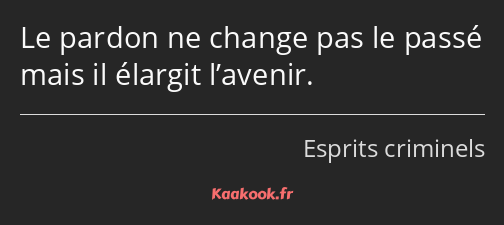 Le pardon ne change pas le passé mais il élargit l’avenir.