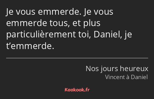 Je vous emmerde. Je vous emmerde tous, et plus particulièrement toi, Daniel, je t’emmerde.