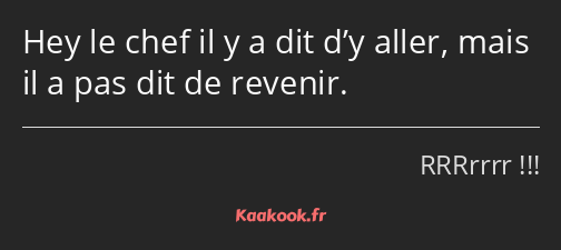 Hey le chef il y a dit d’y aller, mais il a pas dit de revenir.