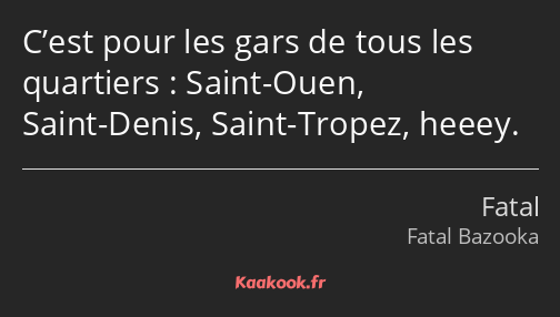 C’est pour les gars de tous les quartiers : Saint-Ouen, Saint-Denis, Saint-Tropez, heeey.