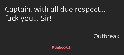 Captain, with all due respect… fuck you… Sir!