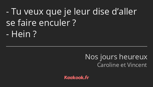 Tu veux que je leur dise d’aller se faire enculer ? Hein ?