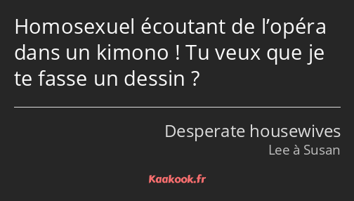 Homosexuel écoutant de l’opéra dans un kimono ! Tu veux que je te fasse un dessin ?