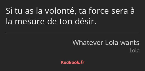 Si tu as la volonté, ta force sera à la mesure de ton désir.