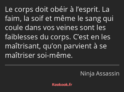 Le corps doit obéir à l’esprit. La faim, la soif et même le sang qui coule dans vos veines sont les…