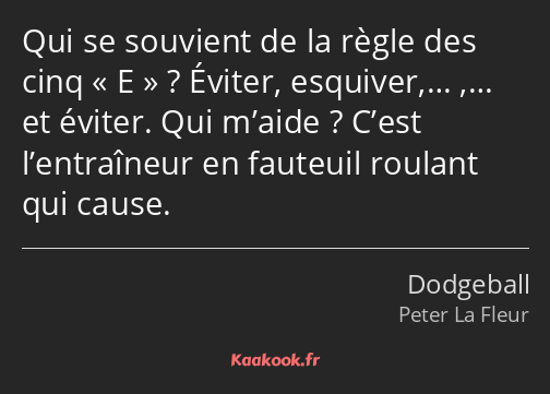 Qui se souvient de la règle des cinq E ? Éviter, esquiver,… ,… et éviter. Qui m’aide ? C’est…