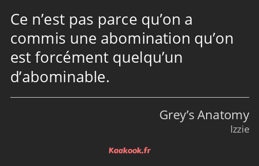 Ce n’est pas parce qu’on a commis une abomination qu’on est forcément quelqu’un d’abominable.