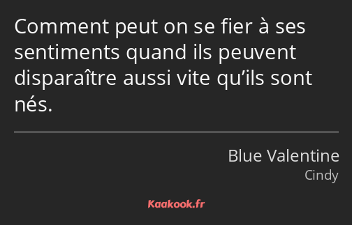 Comment peut on se fier à ses sentiments quand ils peuvent disparaître aussi vite qu’ils sont nés.