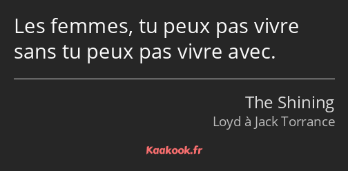 Les femmes, tu peux pas vivre sans tu peux pas vivre avec.