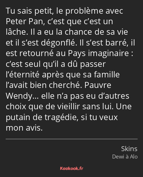 Tu sais petit, le problème avec Peter Pan, c’est que c’est un lâche. Il a eu la chance de sa vie et…