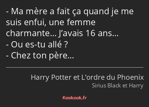 Ma mère a fait ça quand je me suis enfui, une femme charmante… J’avais 16 ans… Ou es-tu allé ? Chez…