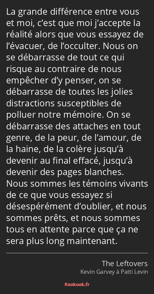 La grande différence entre vous et moi, c’est que moi j’accepte la réalité alors que vous essayez…