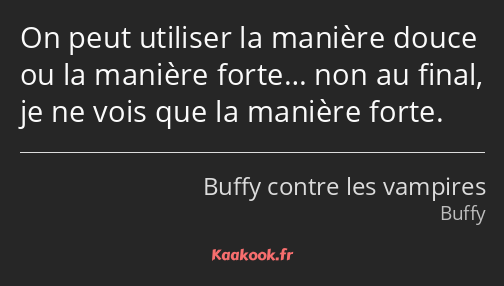 On peut utiliser la manière douce ou la manière forte… non au final, je ne vois que la manière…