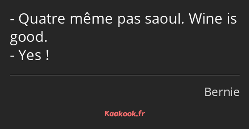 Quatre même pas saoul. Wine is good. Yes !