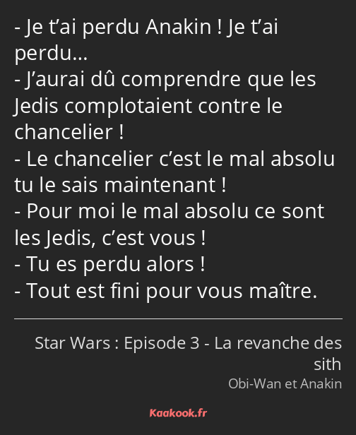 Je t’ai perdu Anakin ! Je t’ai perdu… J’aurai dû comprendre que les Jedis complotaient contre le…