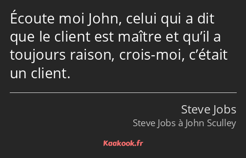 Écoute moi John, celui qui a dit que le client est maître et qu’il a toujours raison, crois-moi…