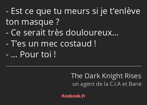 Est ce que tu meurs si je t’enlève ton masque ? Ce serait très douloureux… T’es un mec costaud ! ……