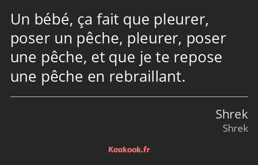 Un bébé, ça fait que pleurer, poser un pêche, pleurer, poser une pêche, et que je te repose une…