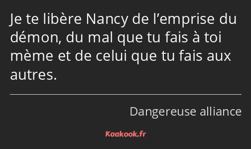 Je te libère Nancy de l’emprise du démon, du mal que tu fais à toi mème et de celui que tu fais aux…