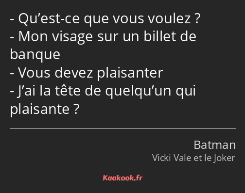 Qu’est-ce que vous voulez ? Mon visage sur un billet de banque Vous devez plaisanter J’ai la tête…