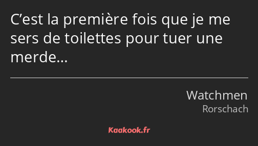 C’est la première fois que je me sers de toilettes pour tuer une merde…