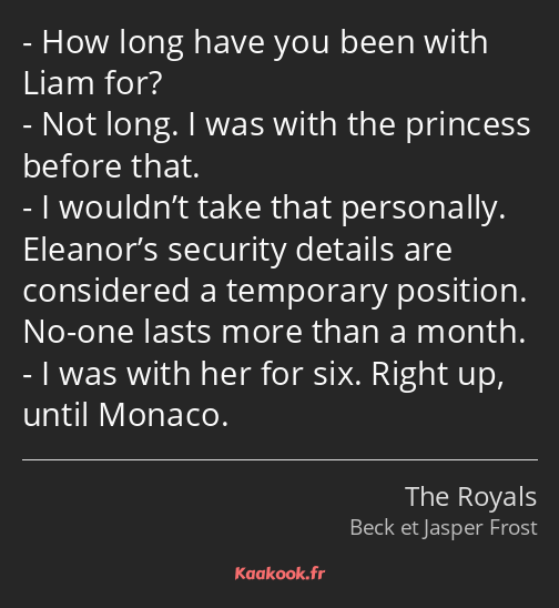 How long have you been with Liam for? Not long. I was with the princess before that. I wouldn’t…