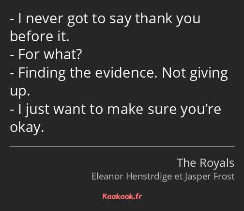 I never got to say thank you before it. For what? Finding the evidence. Not giving up. I just want…