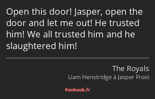 Open this door! Jasper, open the door and let me out! He trusted him! We all trusted him and he…