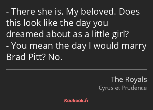 There she is. My beloved. Does this look like the day you dreamed about as a little girl? You mean…