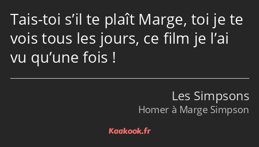 Tais-toi s’il te plaît Marge, toi je te vois tous les jours, ce film je l’ai vu qu’une fois !