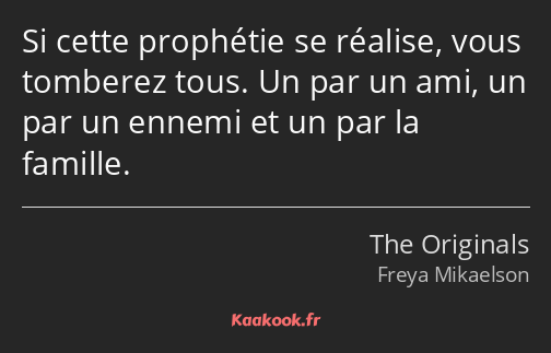 Si cette prophétie se réalise, vous tomberez tous. Un par un ami, un par un ennemi et un par la…