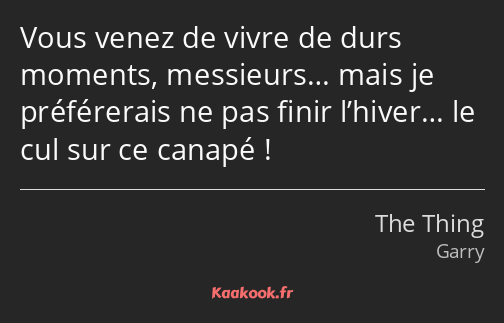 Vous venez de vivre de durs moments, messieurs… mais je préférerais ne pas finir l’hiver… le cul…