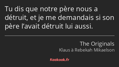 Tu dis que notre père nous a détruit, et je me demandais si son père l’avait détruit lui aussi.