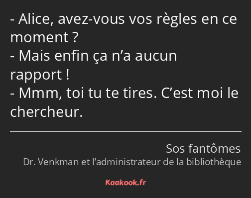 Alice, avez-vous vos règles en ce moment ? Mais enfin ça n’a aucun rapport ! Mmm, toi tu te tires…