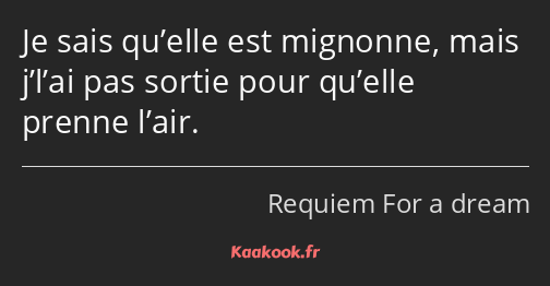 Je sais qu’elle est mignonne, mais j’l’ai pas sortie pour qu’elle prenne l’air.