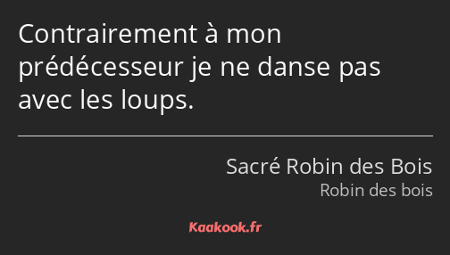 Contrairement à mon prédécesseur je ne danse pas avec les loups.