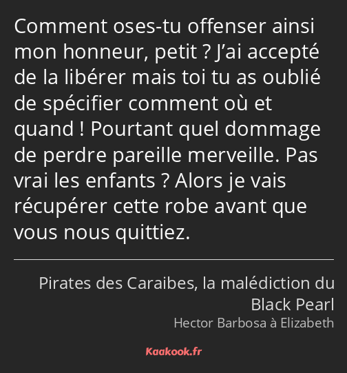 Comment oses-tu offenser ainsi mon honneur, petit ? J’ai accepté de la libérer mais toi tu as…