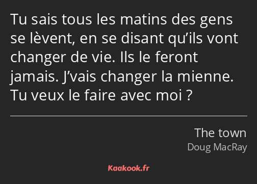 Tu sais tous les matins des gens se lèvent, en se disant qu’ils vont changer de vie. Ils le feront…