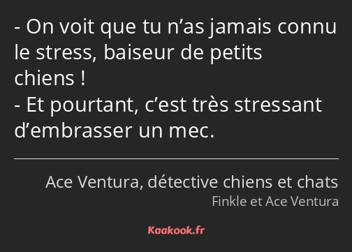 On voit que tu n’as jamais connu le stress, baiseur de petits chiens ! Et pourtant, c’est très…