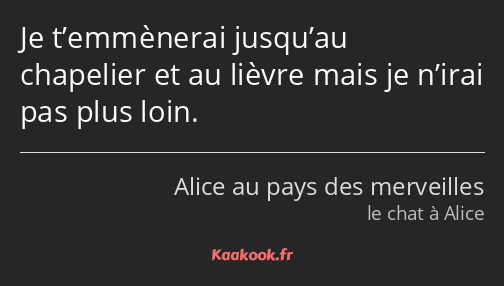 Je t’emmènerai jusqu’au chapelier et au lièvre mais je n’irai pas plus loin.