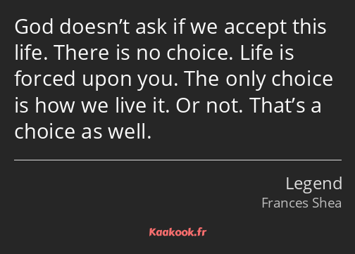 God doesn’t ask if we accept this life. There is no choice. Life is forced upon you. The only…