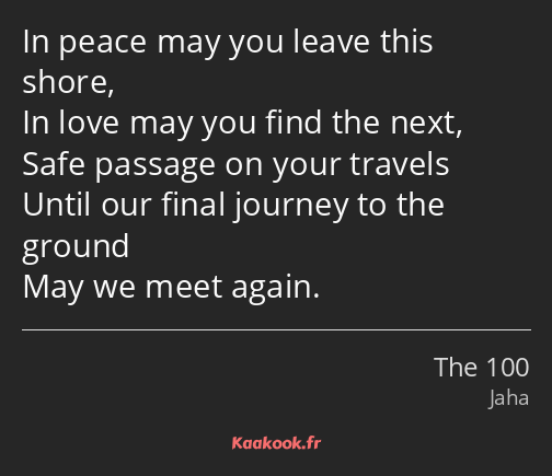 In peace may you leave this shore, In love may you find the next, Safe passage on your travels…