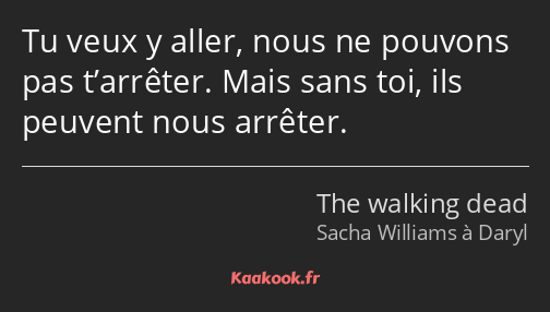 Tu veux y aller, nous ne pouvons pas t’arrêter. Mais sans toi, ils peuvent nous arrêter.