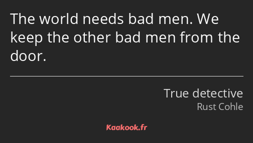 The world needs bad men. We keep the other bad men from the door.