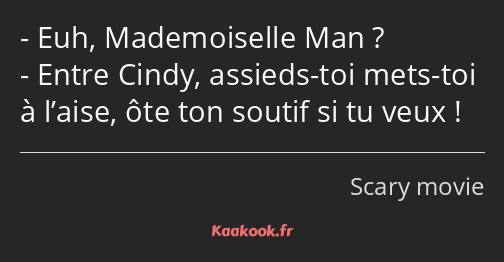 Euh, Mademoiselle Man ? Entre Cindy, assieds-toi mets-toi à l’aise, ôte ton soutif si tu veux !