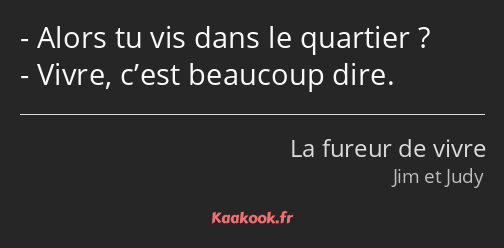 Alors tu vis dans le quartier ? Vivre, c’est beaucoup dire.