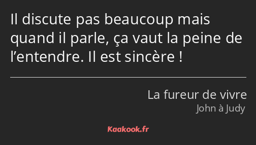 Il discute pas beaucoup mais quand il parle, ça vaut la peine de l’entendre. Il est sincère !